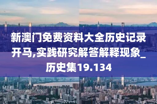 新澳门免费资料大全历史记录开马,实践研究解答解释现象_历史集19.134