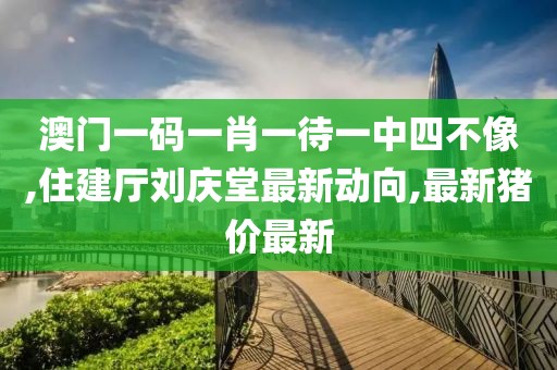 澳门一码一肖一待一中四不像,住建厅刘庆堂最新动向,最新猪价最新