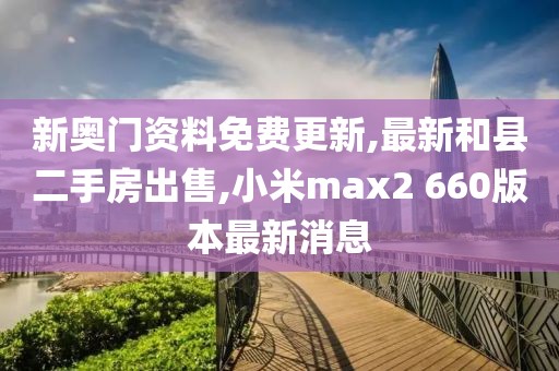 新奥门资料免费更新,最新和县二手房出售,小米max2 660版本最新消息