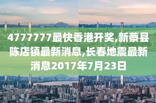 4777777最快香港开奖,新蔡县陈店镇最新消息,长春地震最新消息2017年7月23日