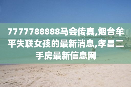 7777788888马会传真,烟台牟平失联女孩的最新消息,孝昌二手房最新信息网