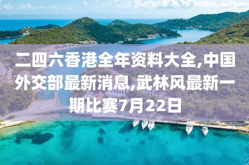 二四六香港全年资料大全,中国外交部最新消息,武林风最新一期比赛7月22日