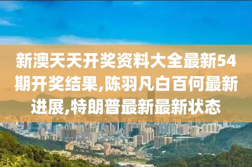 新澳天天开奖资料大全最新54期开奖结果,陈羽凡白百何最新进展,特朗普最新最新状态