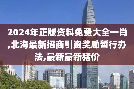 2024年正版资料免费大全一肖,北海最新招商引资奖励暂行办法,最新最新猪价