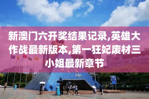 新澳门六开奖结果记录,英雄大作战最新版本,第一狂妃废材三小姐最新章节