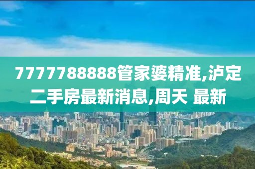 7777788888管家婆精准,泸定二手房最新消息,周天 最新