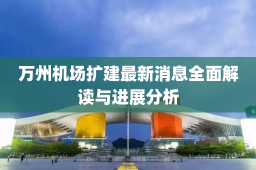 万州机场扩建最新消息全面解读与进展分析
