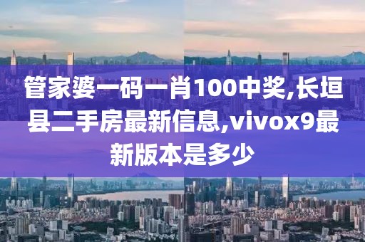 管家婆一码一肖100中奖,长垣县二手房最新信息,vivox9最新版本是多少