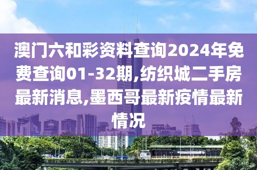 澳门六和彩资料查询2024年免费查询01-32期,纺织城二手房最新消息,墨西哥最新疫情最新情况