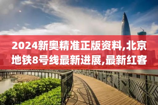 2024新奥精准正版资料,北京地铁8号线最新进展,最新红客