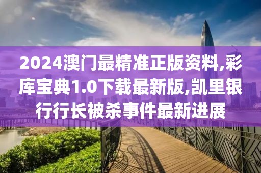 2024澳门最精准正版资料,彩库宝典1.0下载最新版,凯里银行行长被杀事件最新进展