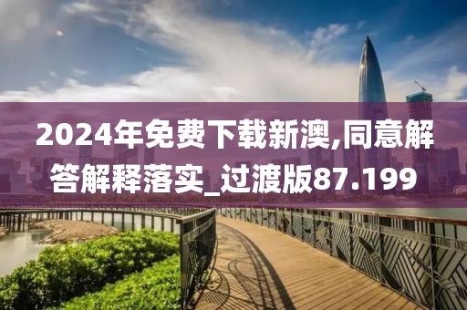 2024年免费下载新澳,同意解答解释落实_过渡版87.199