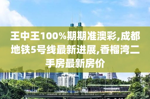 王中王100%期期准澳彩,成都地铁5号线最新进展,香榴湾二手房最新房价