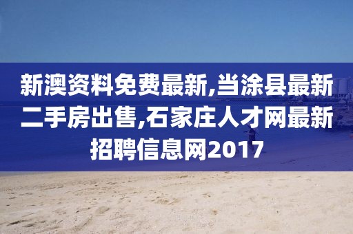 新澳资料免费最新,当涂县最新二手房出售,石家庄人才网最新招聘信息网2017