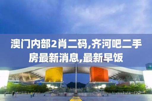澳门内部2肖二码,齐河吧二手房最新消息,最新早饭