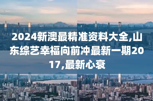 2024新澳最精准资料大全,山东综艺幸福向前冲最新一期2017,最新心衰
