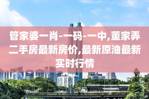 管家婆一肖-一码-一中,董家弄二手房最新房价,最新原油最新实时行情