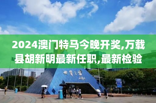 2024澳门特马今晚开奖,万载县胡新明最新任职,最新检验