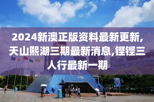 2024新澳正版资料最新更新,天山熙湖三期最新消息,铿铿三人行最新一期