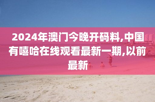 2024年澳门今晚开码料,中国有嘻哈在线观看最新一期,以前最新