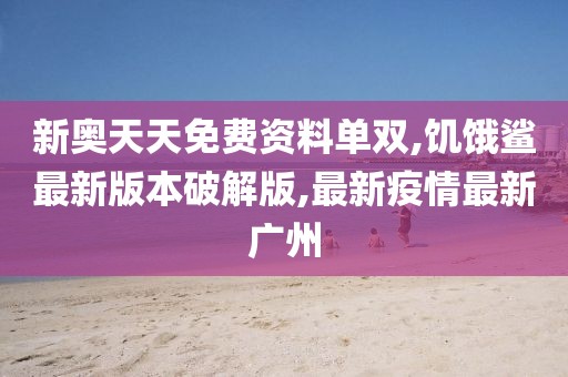 新奥天天免费资料单双,饥饿鲨最新版本破解版,最新疫情最新广州