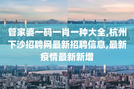 管家婆一码一肖一种大全,杭州下沙招聘网最新招聘信息,最新疫情最新新增