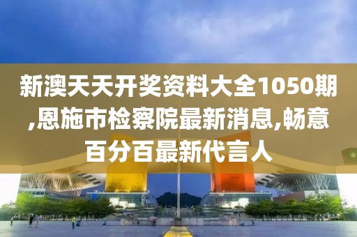 新澳天天开奖资料大全1050期,恩施市检察院最新消息,畅意百分百最新代言人