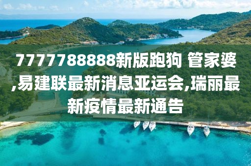 7777788888新版跑狗 管家婆,易建联最新消息亚运会,瑞丽最新疫情最新通告