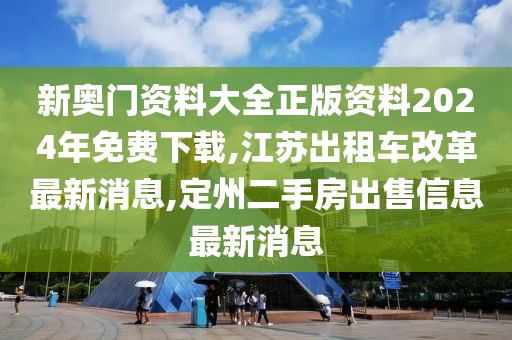 新奥门资料大全正版资料2024年免费下载,江苏出租车改革最新消息,定州二手房出售信息最新消息