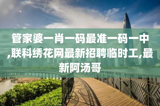 管家婆一肖一码最准一码一中,联科绣花网最新招聘临时工,最新阿汤哥