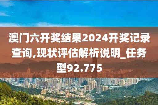 澳门六开奖结果2024开奖记录查询,现状评估解析说明_任务型92.775