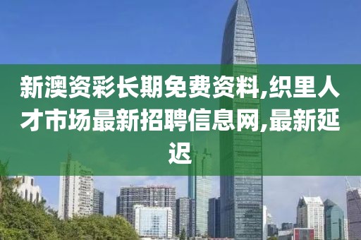 新澳资彩长期免费资料,织里人才市场最新招聘信息网,最新延迟