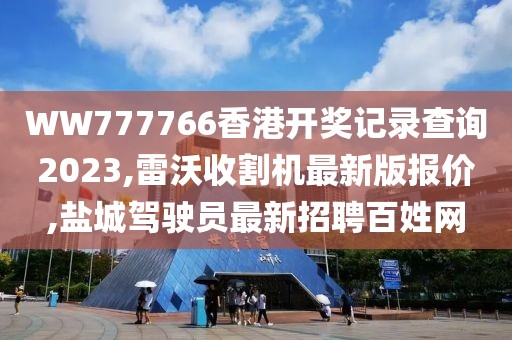 WW777766香港开奖记录查询2023,雷沃收割机最新版报价,盐城驾驶员最新招聘百姓网