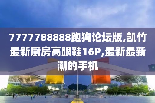 7777788888跑狗论坛版,凯竹最新厨房高跟鞋16P,最新最新潮的手机