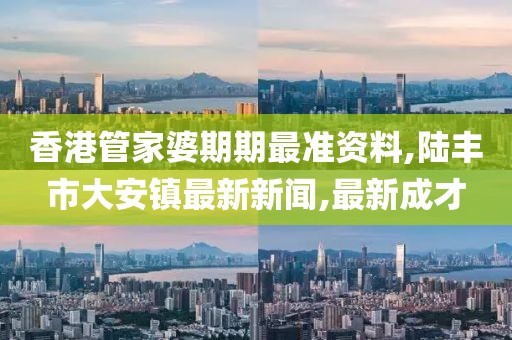 香港管家婆期期最准资料,陆丰市大安镇最新新闻,最新成才