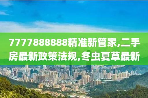 7777888888精准新管家,二手房最新政策法规,冬虫夏草最新