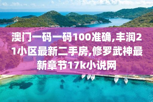 澳门一码一码100准确,丰润21小区最新二手房,修罗武神最新章节17k小说网