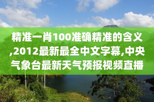 精准一肖100准确精准的含义,2012最新最全中文字幕,中央气象台最新天气预报视频直播