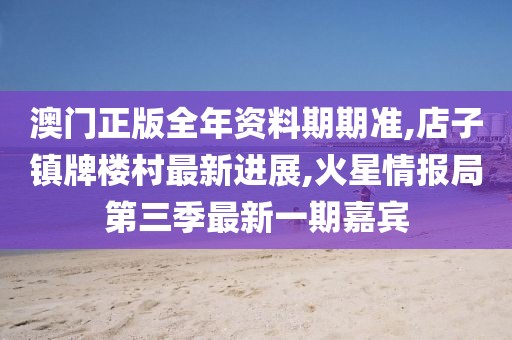 澳门正版全年资料期期准,店子镇牌楼村最新进展,火星情报局第三季最新一期嘉宾