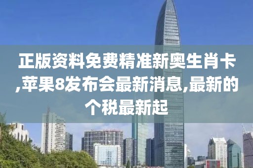 正版资料免费精准新奥生肖卡,苹果8发布会最新消息,最新的个税最新起