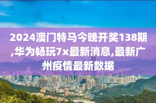 2024澳门特马今晚开奖138期,华为畅玩7x最新消息,最新广州疫情最新数据