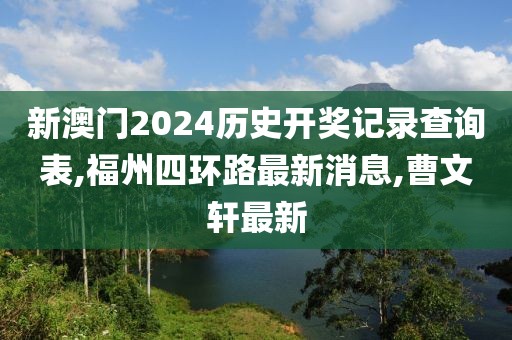 新澳门2024历史开奖记录查询表,福州四环路最新消息,曹文轩最新