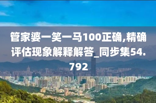 管家婆一笑一马100正确,精确评估现象解释解答_同步集54.792
