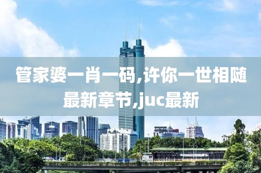 管家婆一肖一码,许你一世相随最新章节,juc最新