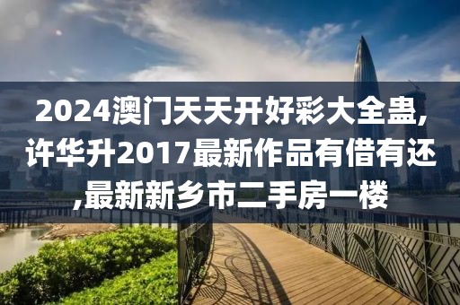 2024澳门天天开好彩大全蛊,许华升2017最新作品有借有还,最新新乡市二手房一楼