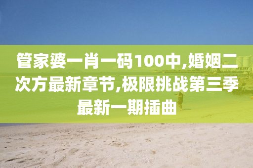 管家婆一肖一码100中,婚姻二次方最新章节,极限挑战第三季最新一期插曲