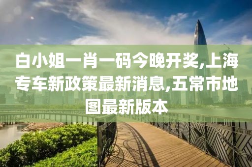 白小姐一肖一码今晚开奖,上海专车新政策最新消息,五常市地图最新版本