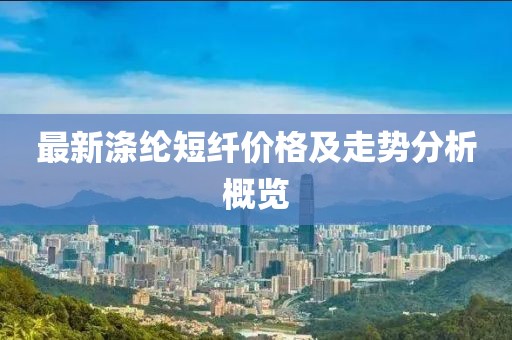 最新涤纶短纤价格及走势分析概览