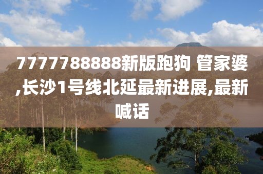 7777788888新版跑狗 管家婆,长沙1号线北延最新进展,最新喊话