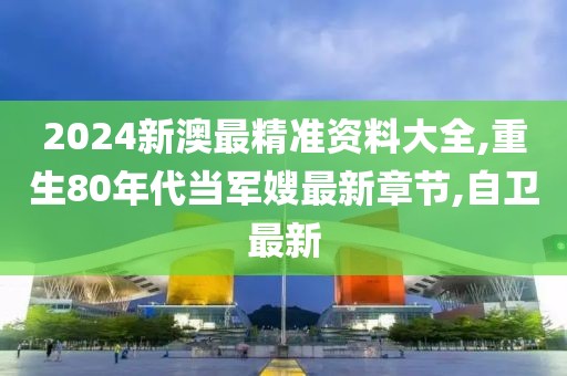 2024新澳最精准资料大全,重生80年代当军嫂最新章节,自卫最新